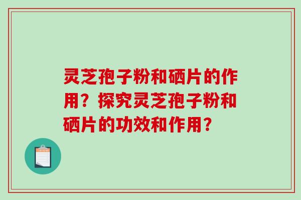 灵芝孢子粉和硒片的作用？探究灵芝孢子粉和硒片的功效和作用？