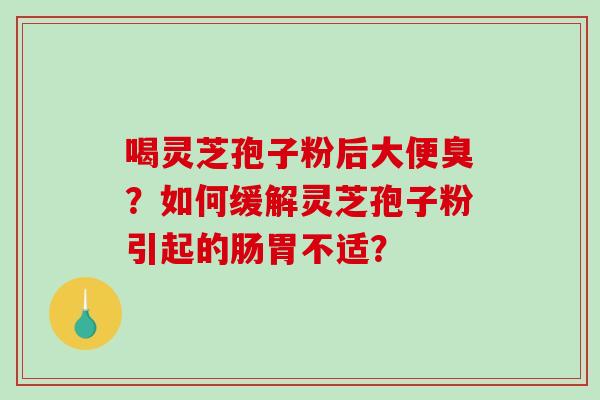 喝灵芝孢子粉后大便臭？如何缓解灵芝孢子粉引起的肠胃不适？