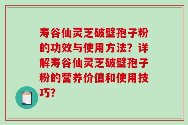 寿谷仙灵芝破壁孢子粉的功效与使用方法？详解寿谷仙灵芝破壁孢子粉的营养价值和使用技巧？