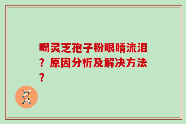 喝灵芝孢子粉眼睛流泪？原因分析及解决方法？