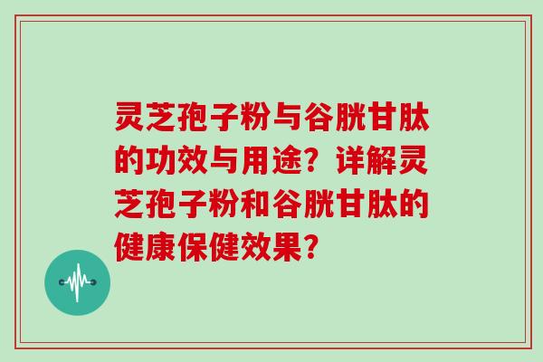 灵芝孢子粉与谷胱甘肽的功效与用途？详解灵芝孢子粉和谷胱甘肽的健康保健效果？