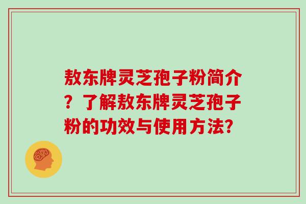 敖东牌灵芝孢子粉简介？了解敖东牌灵芝孢子粉的功效与使用方法？