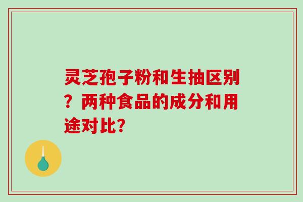 灵芝孢子粉和生抽区别？两种食品的成分和用途对比？