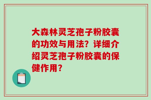 大森林灵芝孢子粉胶囊的功效与用法？详细介绍灵芝孢子粉胶囊的保健作用？