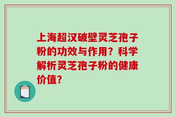 上海超汉破壁灵芝孢子粉的功效与作用?科学解析灵芝孢子粉的健康价值? 上海超汉破壁灵芝孢子粉的功效与作用?科学解析灵芝孢子粉的健康价值?