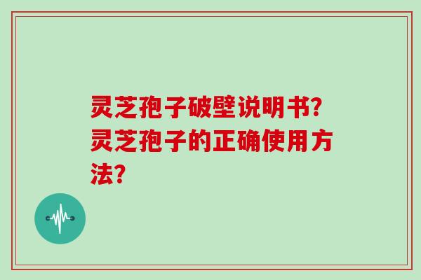 灵芝孢子破壁说明书？灵芝孢子的正确使用方法？