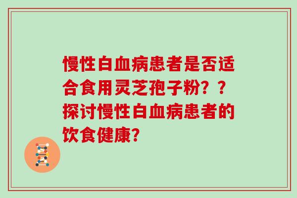 慢性白患者是否适合食用灵芝孢子粉??探讨慢性白患者的饮食健康? 慢性白患者是否适合食用灵芝孢子粉??探讨慢性白患者的饮食健康?