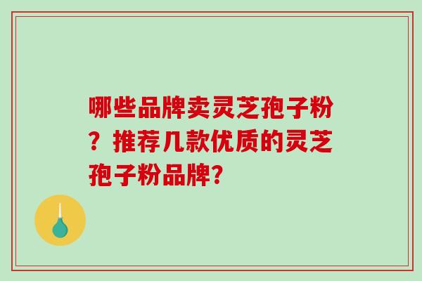 哪些品牌卖灵芝孢子粉？推荐几款优质的灵芝孢子粉品牌？