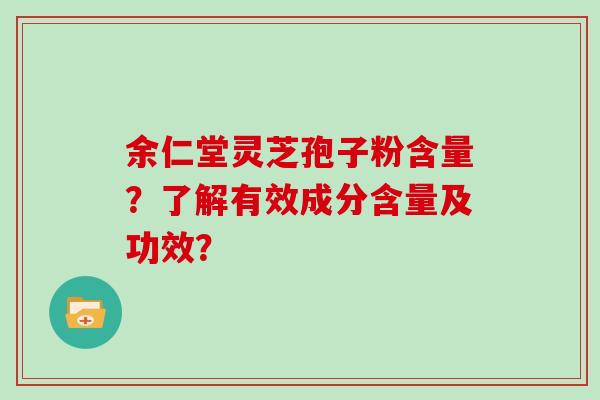 余仁堂灵芝孢子粉含量？了解有效成分含量及功效？