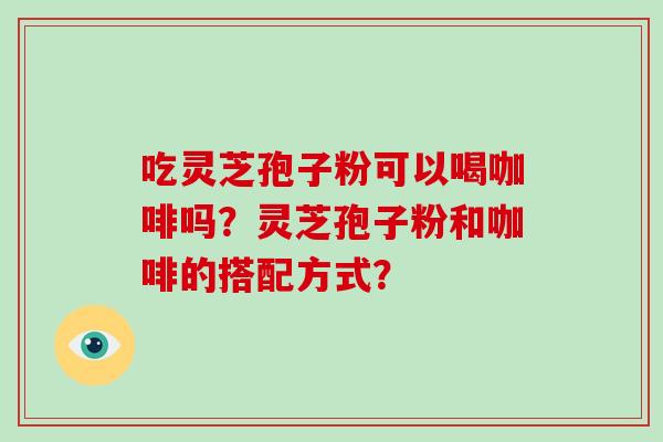吃灵芝孢子粉可以喝咖啡吗?灵芝孢子粉和咖啡的搭配方式? 吃灵芝孢子粉可以喝咖啡吗?灵芝孢子粉和咖啡的搭配方式?