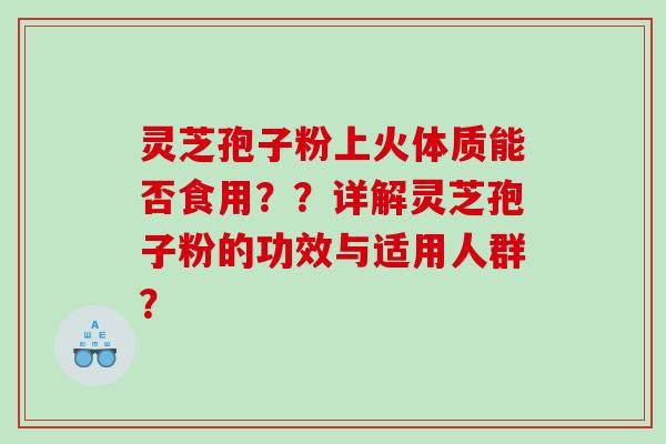 灵芝孢子粉上火体质能否食用??详解灵芝孢子粉的功效与适用人群? 灵芝孢子粉上火体质能否食用??详解灵芝孢子粉的功效与适用人群?
