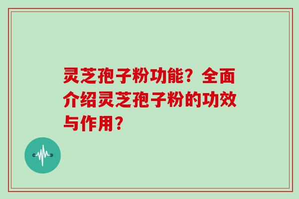 灵芝孢子粉功能？全面介绍灵芝孢子粉的功效与作用？