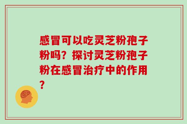 可以吃灵芝粉孢子粉吗?探讨灵芝粉孢子粉在中的作用? 可以吃灵芝粉孢子粉吗?探讨灵芝粉孢子粉在中的作用?