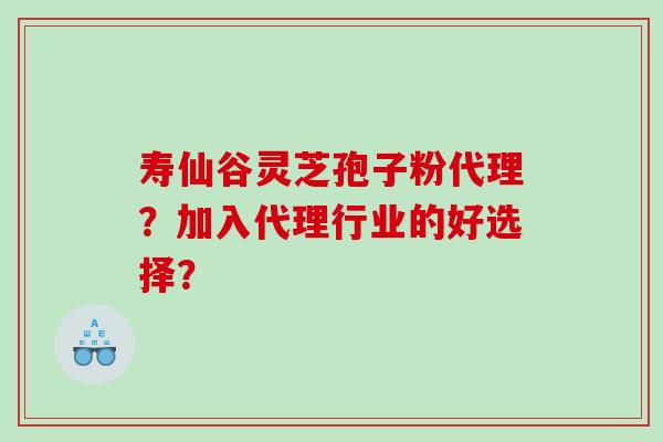 寿仙谷灵芝孢子粉代理?加入代理行业的好选择? 寿仙谷灵芝孢子粉代理?加入代理行业的好选择?