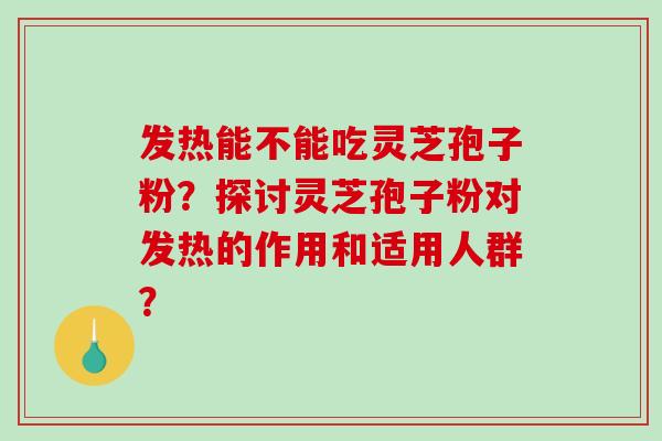 发热能不能吃灵芝孢子粉？探讨灵芝孢子粉对发热的作用和适用人群？