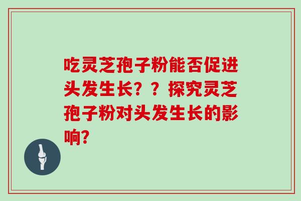 吃灵芝孢子粉能否促进头发生长？？探究灵芝孢子粉对头发生长的影响？