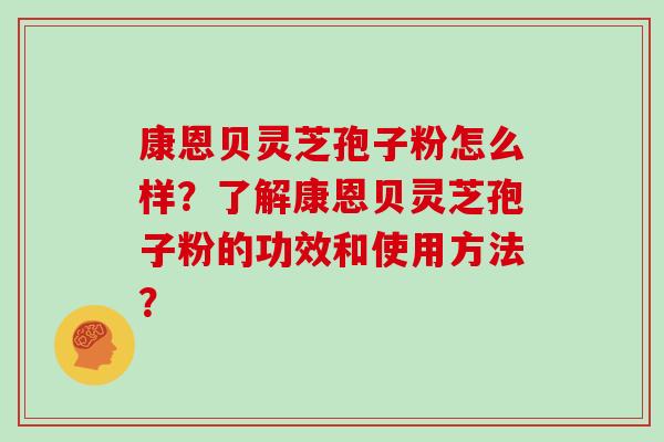 康恩贝灵芝孢子粉怎么样？了解康恩贝灵芝孢子粉的功效和使用方法？