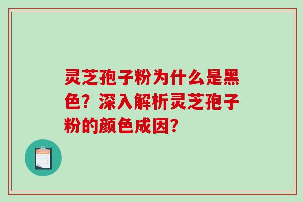 灵芝孢子粉为什么是黑色?深入解析灵芝孢子粉的颜色成因? 灵芝孢子粉为什么是黑色?深入解析灵芝孢子粉的颜色成因?