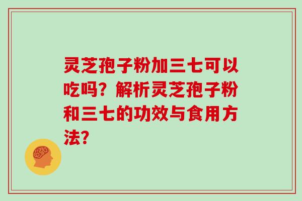 灵芝孢子粉加三七可以吃吗?解析灵芝孢子粉和三七的功效与食用方法? 灵芝孢子粉加三七可以吃吗?解析灵芝孢子粉和三七的功效与食用方法?