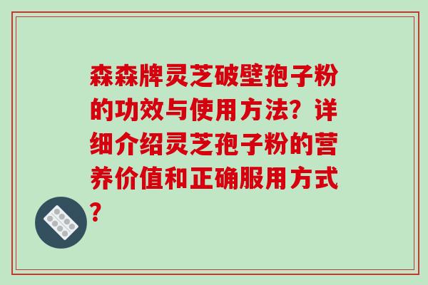 森森牌灵芝破壁孢子粉的功效与使用方法?详细介绍灵芝孢子粉的营养价值和正确服用方式? 森森牌灵芝破壁孢子粉的功效与使用方法?详细介绍灵芝孢子粉的营养价值和正确服用方式?