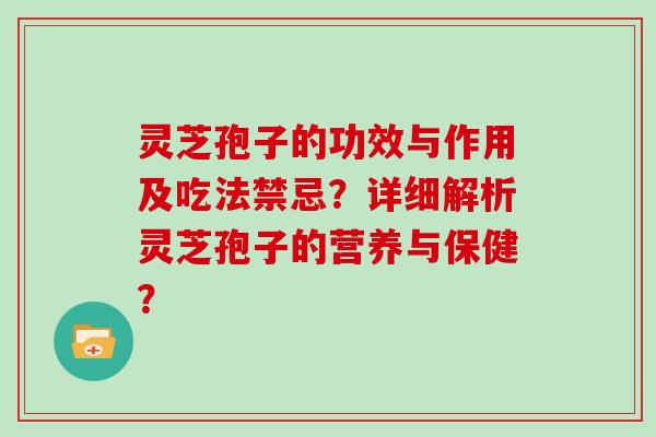 灵芝孢子的功效与作用及吃法禁忌?详细解析灵芝孢子的营养与保健? 灵芝孢子的功效与作用及吃法禁忌?详细解析灵芝孢子的营养与保健?