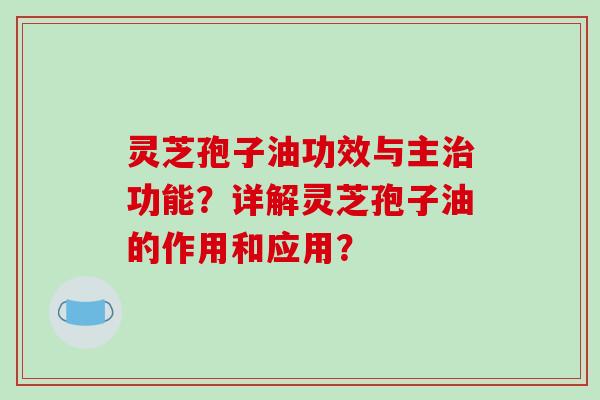 灵芝孢子油功效与主功能？详解灵芝孢子油的作用和应用？