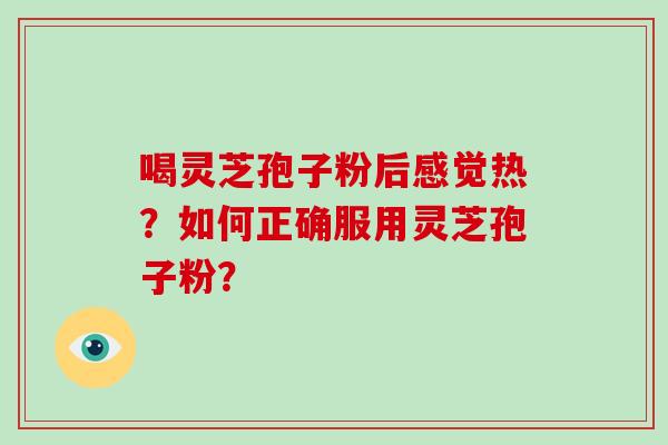 喝灵芝孢子粉后感觉热?如何正确服用灵芝孢子粉? 喝灵芝孢子粉后感觉热?如何正确服用灵芝孢子粉?