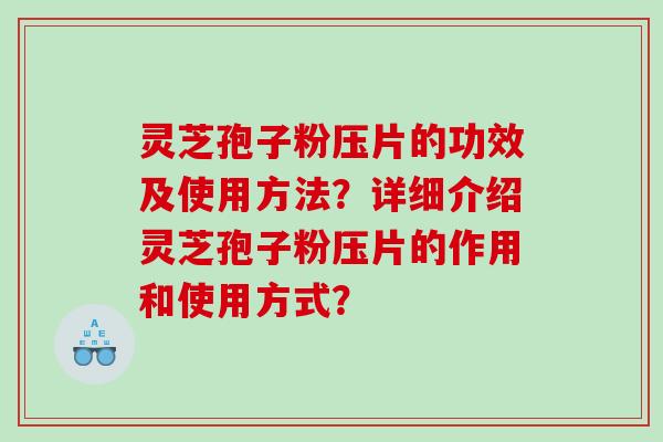 灵芝孢子粉压片的功效及使用方法?详细介绍灵芝孢子粉压片的作用和使用方式? 灵芝孢子粉压片的功效及使用方法?详细介绍灵芝孢子粉压片的作用和使用方式?