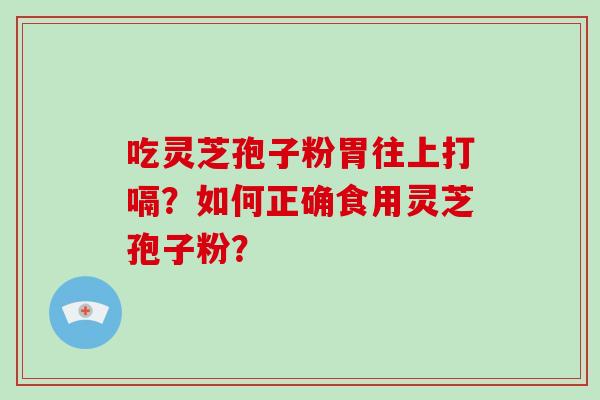 吃灵芝孢子粉胃往上打嗝？如何正确食用灵芝孢子粉？