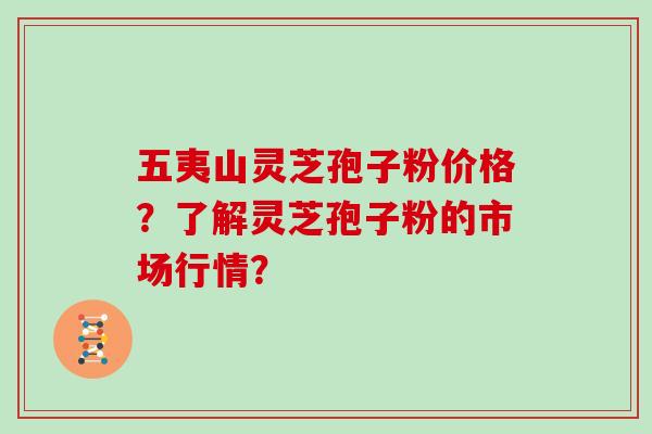 五夷山灵芝孢子粉价格？了解灵芝孢子粉的市场行情？