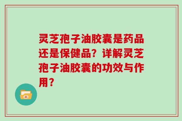 灵芝孢子油胶囊是药品还是保健品?详解灵芝孢子油胶囊的功效与作用? 灵芝孢子油胶囊是药品还是保健品?详解灵芝孢子油胶囊的功效与作用?