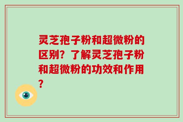 灵芝孢子粉和超微粉的区别?了解灵芝孢子粉和超微粉的功效和作用? 灵芝孢子粉和超微粉的区别?了解灵芝孢子粉和超微粉的功效和作用?