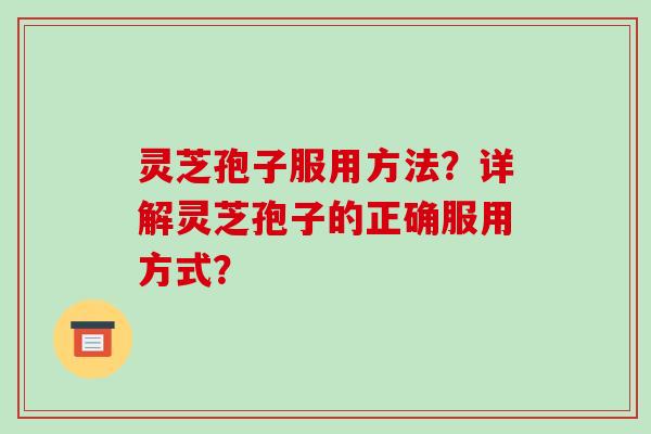灵芝孢子服用方法?详解灵芝孢子的正确服用方式? 灵芝孢子服用方法?详解灵芝孢子的正确服用方式?
