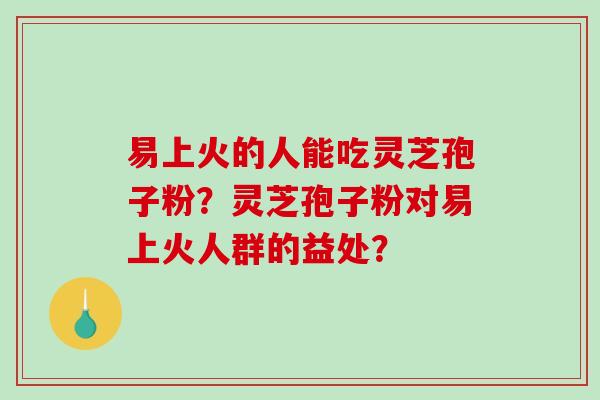 易上火的人能吃灵芝孢子粉?灵芝孢子粉对易上火人群的益处? 易上火的人能吃灵芝孢子粉?灵芝孢子粉对易上火人群的益处?