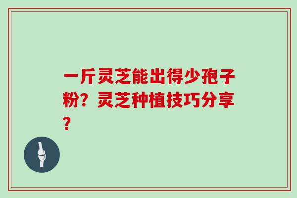 一斤灵芝能出得少孢子粉？灵芝种植技巧分享？
