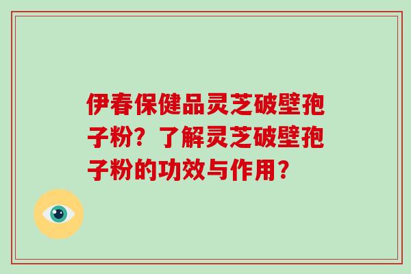 伊春保健品灵芝破壁孢子粉？了解灵芝破壁孢子粉的功效与作用？