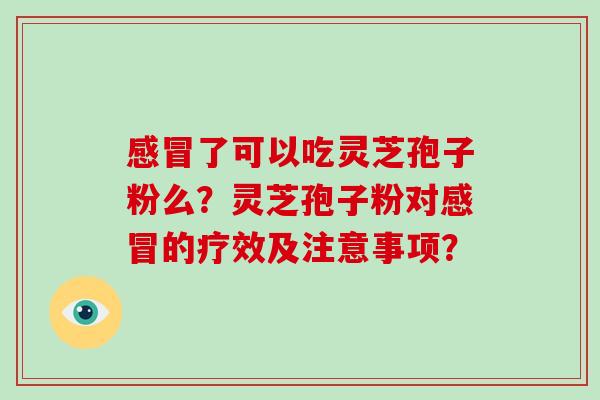了可以吃灵芝孢子粉么？灵芝孢子粉对的疗效及注意事项？