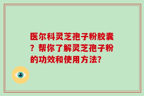 医尔科灵芝孢子粉胶囊？帮你了解灵芝孢子粉的功效和使用方法？