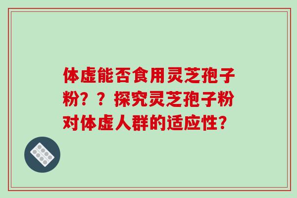 体虚能否食用灵芝孢子粉？？探究灵芝孢子粉对体虚人群的适应性？