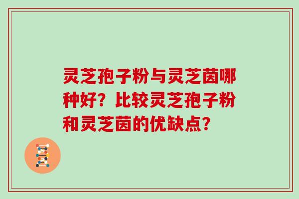 灵芝孢子粉与灵芝茵哪种好?比较灵芝孢子粉和灵芝茵的优缺点? 灵芝孢子粉与灵芝茵哪种好?比较灵芝孢子粉和灵芝茵的优缺点?