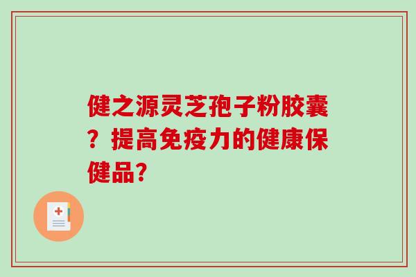 健之源灵芝孢子粉胶囊?提高免疫力的健康保健品? 健之源灵芝孢子粉胶囊?提高免疫力的健康保健品?