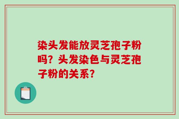 染头发能放灵芝孢子粉吗?头发染色与灵芝孢子粉的关系? 染头发能放灵芝孢子粉吗?头发染色与灵芝孢子粉的关系?