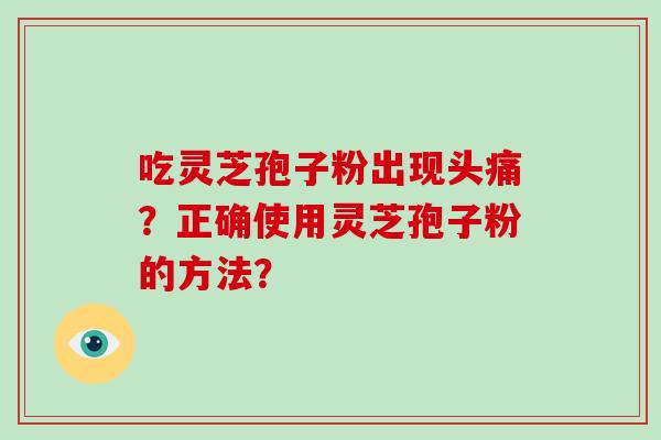 吃灵芝孢子粉出现头痛?正确使用灵芝孢子粉的方法? 吃灵芝孢子粉出现头痛?正确使用灵芝孢子粉的方法?