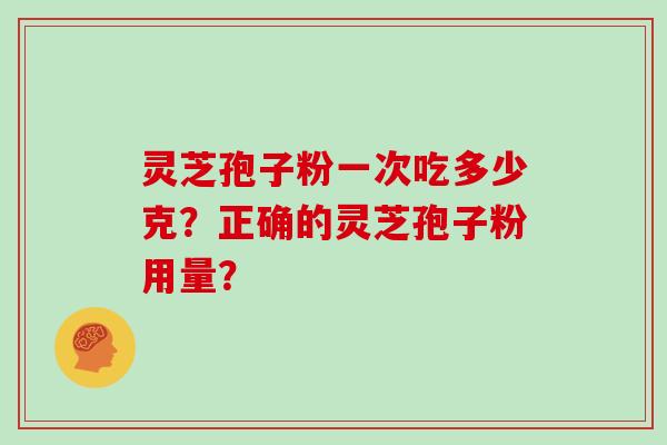 灵芝孢子粉一次吃多少克？正确的灵芝孢子粉用量？