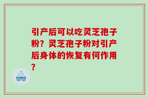 引产后可以吃灵芝孢子粉?灵芝孢子粉对引产后身体的恢复有何作用? 引产后可以吃灵芝孢子粉?灵芝孢子粉对引产后身体的恢复有何作用?