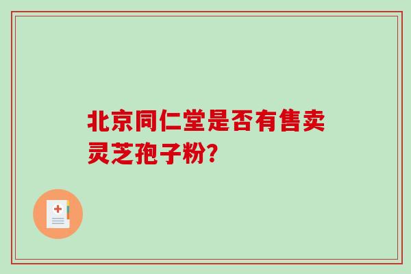 北京同仁堂是否有售卖灵芝孢子粉? 北京同仁堂是否有售卖灵芝孢子粉?