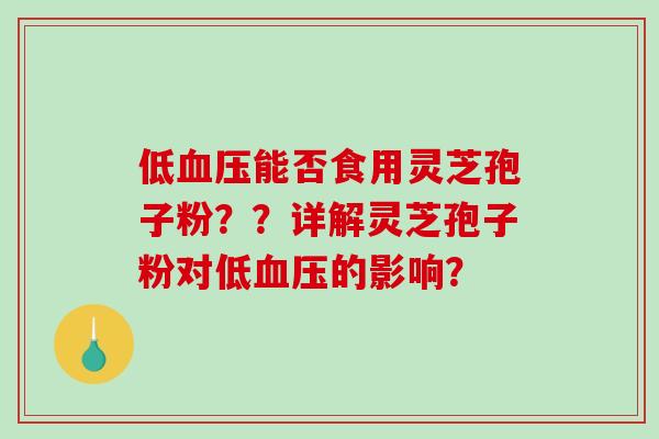 低能否食用灵芝孢子粉??详解灵芝孢子粉对低的影响? 低能否食用灵芝孢子粉??详解灵芝孢子粉对低的影响?