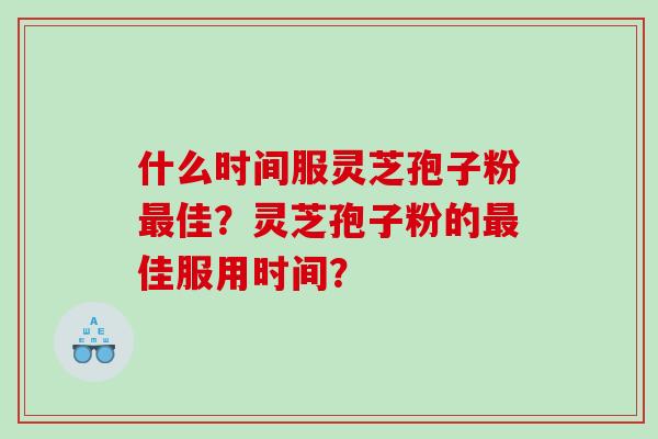 什么时间服灵芝孢子粉佳?灵芝孢子粉的佳服用时间? 什么时间服灵芝孢子粉佳?灵芝孢子粉的佳服用时间?