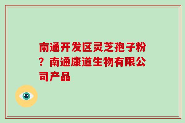 南通开发区灵芝孢子粉?南通康道生物有限公司产品 南通开发区灵芝孢子粉?南通康道生物有限公司产品