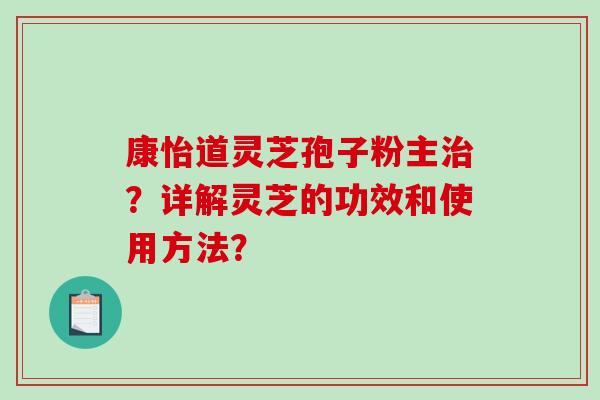 康怡道灵芝孢子粉主?详解灵芝的功效和使用方法? 康怡道灵芝孢子粉主?详解灵芝的功效和使用方法?